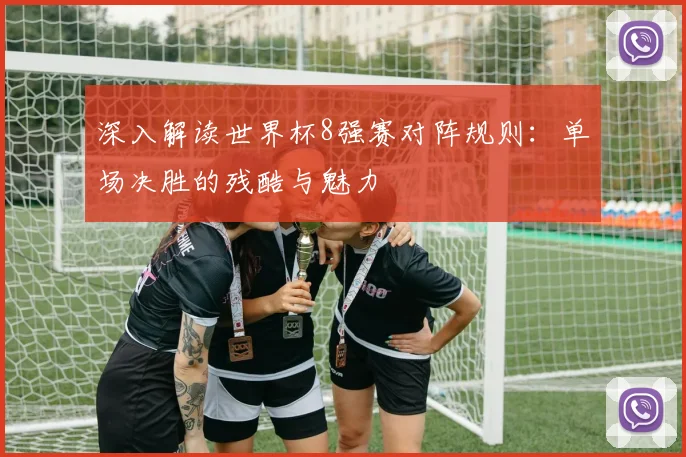 深入解读世界杯8强赛对阵规则:单场决胜的残酷与魅力