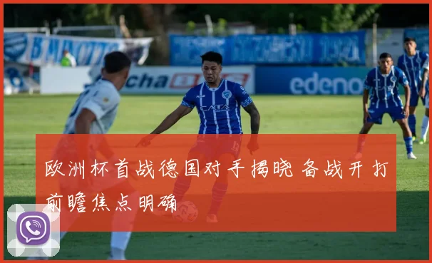 欧洲杯首战德国对手揭晓 备战开打前瞻焦点明确