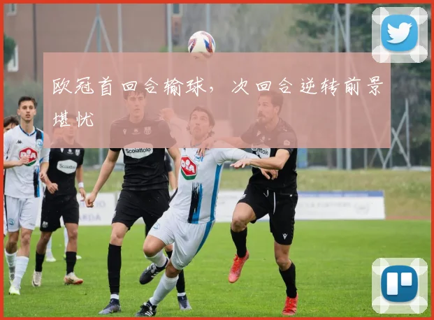 欧冠首回合输球,次回合逆转前景堪忧