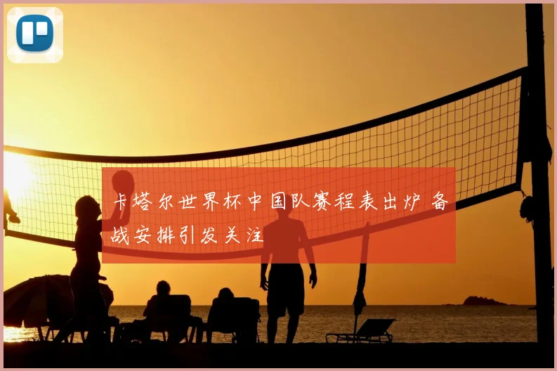 卡塔尔世界杯中国队赛程表出炉 备战安排引发关注