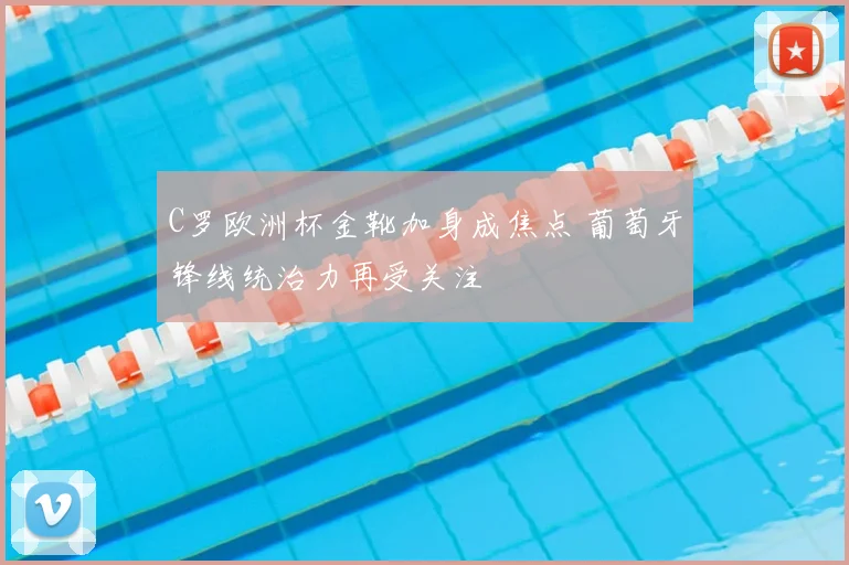 C罗欧洲杯金靴加身成焦点 葡萄牙锋线统治力再受关注