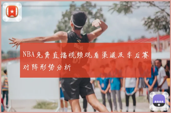 NBA免费直播视频观看渠道及季后赛对阵形势分析