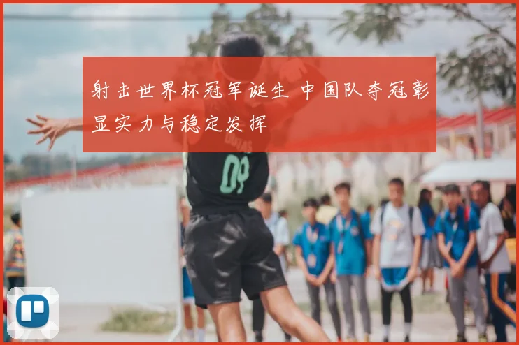 射击世界杯冠军诞生 中国队夺冠彰显实力与稳定发挥