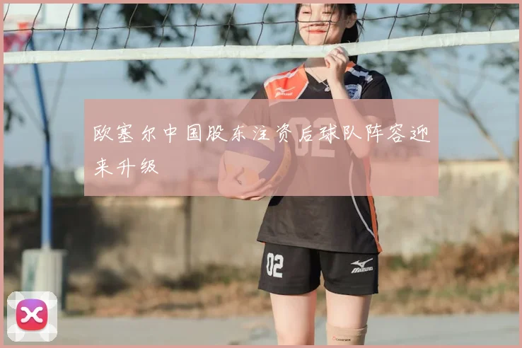 欧塞尔中国股东注资后球队阵容迎来升级