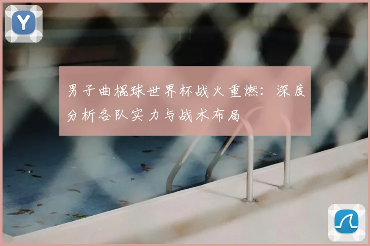 男子曲棍球世界杯战火重燃：深度分析各队实力与战术布局
