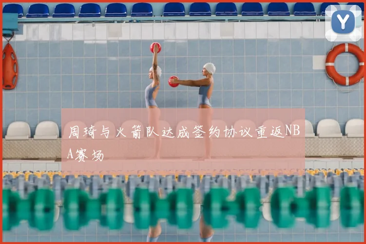 周琦与火箭队达成签约协议重返NBA赛场