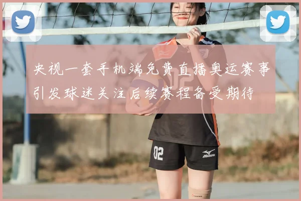 央视一套手机端免费直播奥运赛事引发球迷关注后续赛程备受期待