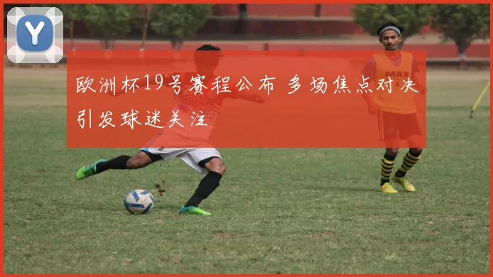 欧洲杯19号赛程公布 多场焦点对决引发球迷关注