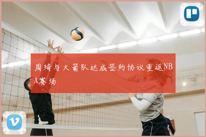 周琦与火箭队达成签约协议重返NBA赛场