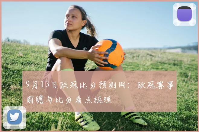 9月13日欧冠比分预测网：欧冠赛事前瞻与比分看点梳理
