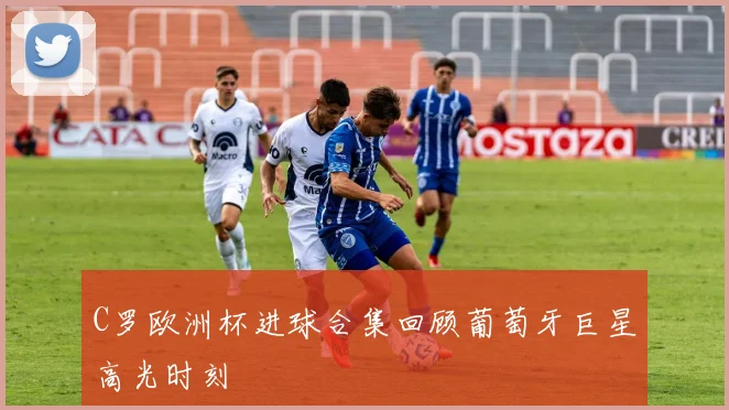 C罗欧洲杯进球合集回顾葡萄牙巨星高光时刻