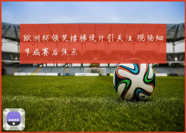 欧洲杯领奖楼梯设计引关注 现场细节成赛后焦点
