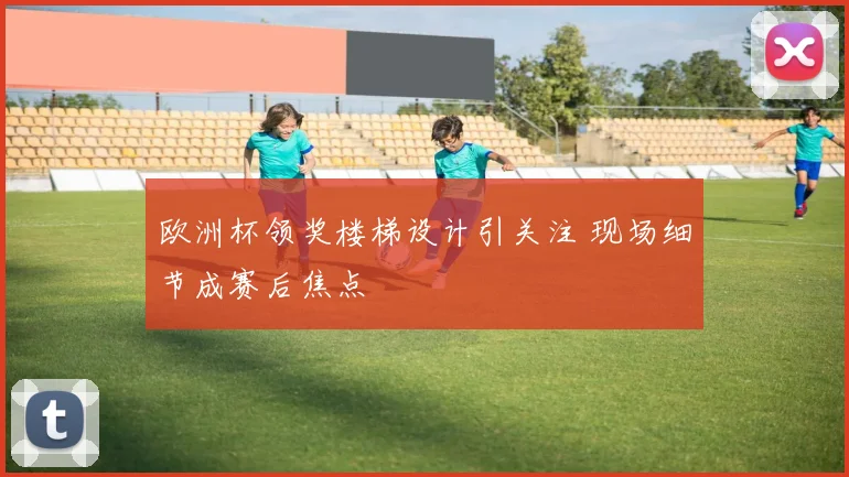 欧洲杯领奖楼梯设计引关注 现场细节成赛后焦点