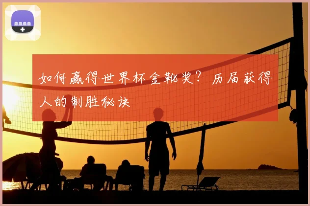 如何赢得世界杯金靴奖?历届获得人的制胜秘诀