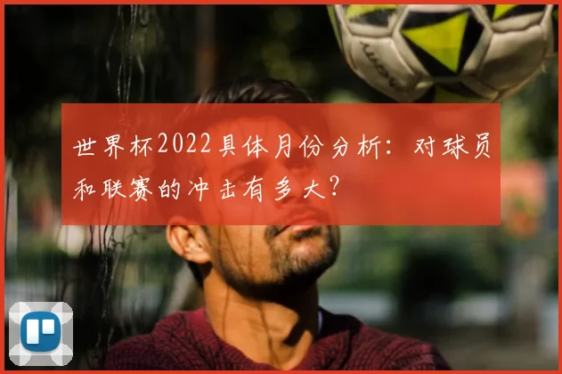 世界杯2022具体月份分析:对球员和联赛的冲击有多大?