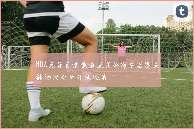 NBA免费直播渠道正式公布季后赛关键场次全面开放观看