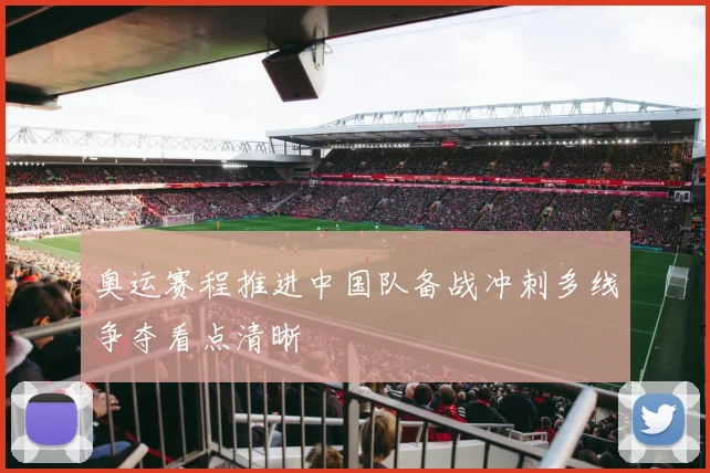 奥运赛程推进中国队备战冲刺多线争夺看点清晰