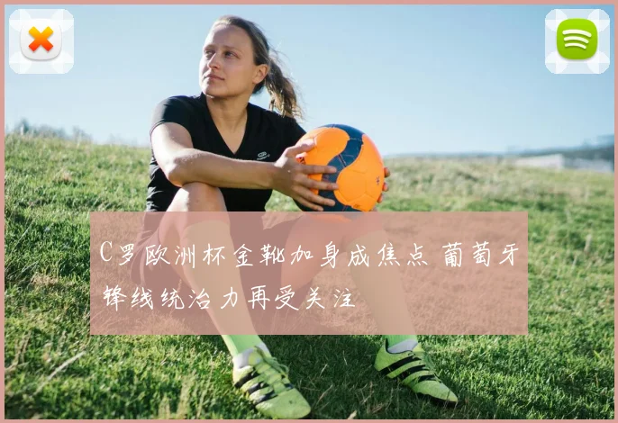 C罗欧洲杯金靴加身成焦点 葡萄牙锋线统治力再受关注