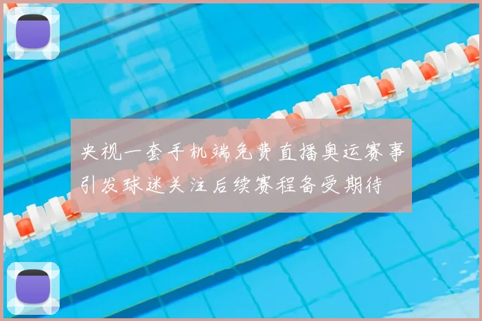 央视一套手机端免费直播奥运赛事引发球迷关注后续赛程备受期待