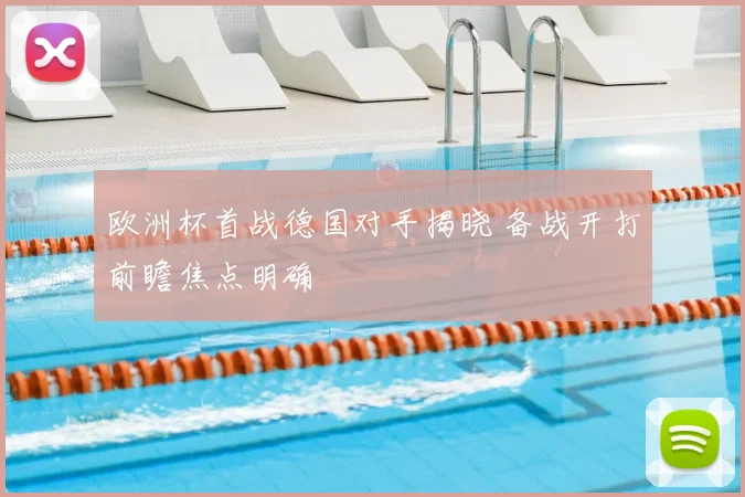 欧洲杯首战德国对手揭晓 备战开打前瞻焦点明确