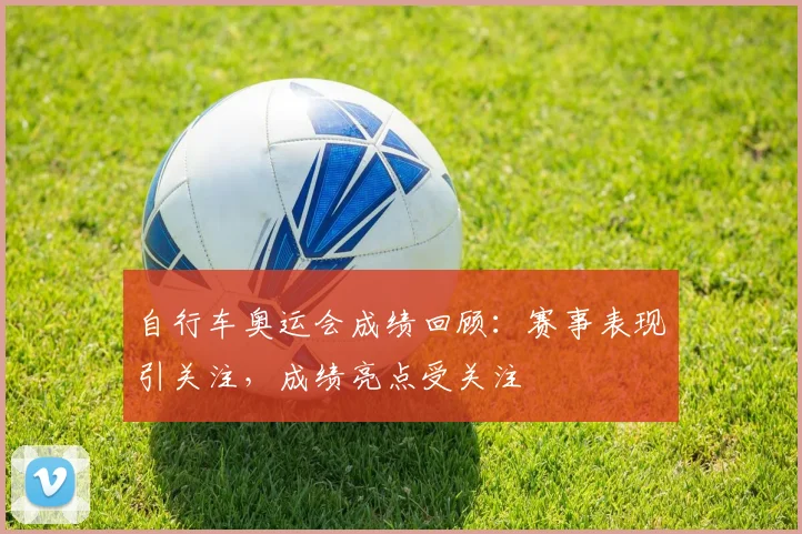 自行车奥运会成绩回顾：赛事表现引关注，成绩亮点受关注