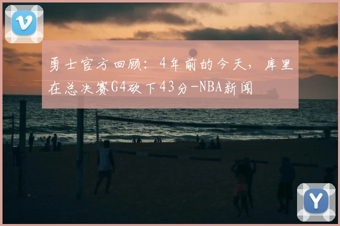 勇士官方回顾:4年前的今天,库里在总决赛G4砍下43分-NBA新闻