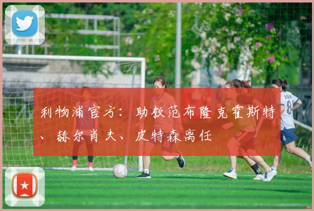 利物浦官方：助教范布隆克霍斯特、赫尔肖夫、皮特森离任