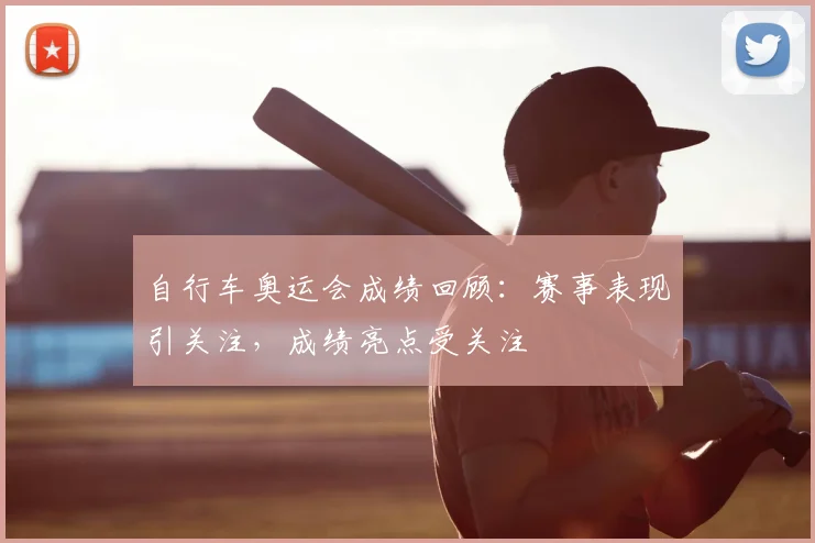 自行车奥运会成绩回顾:赛事表现引关注,成绩亮点受关注