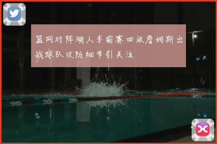 篮网对阵湖人季前赛回放詹姆斯出战球队攻防细节引关注
