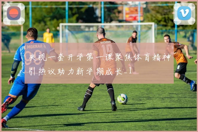 央视一套开学第一课聚焦体育精神引热议助力新学期成长_1