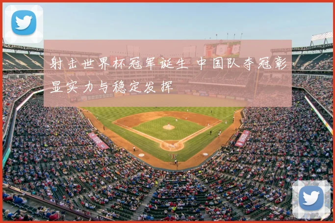 射击世界杯冠军诞生 中国队夺冠彰显实力与稳定发挥