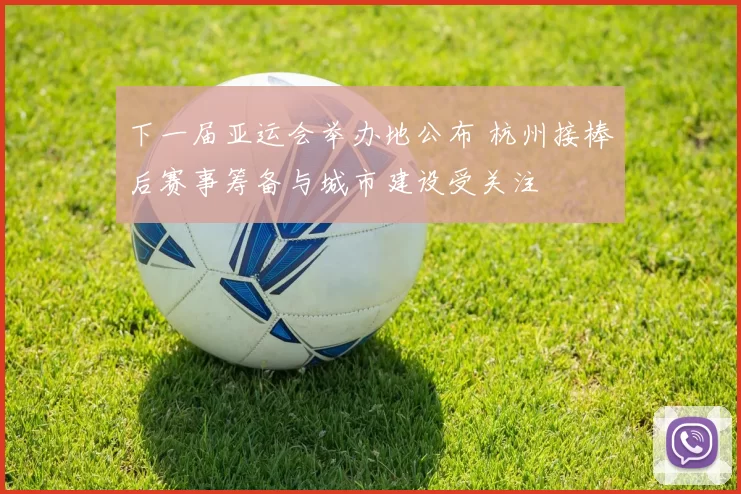 下一届亚运会举办地公布 杭州接棒后赛事筹备与城市建设受关注