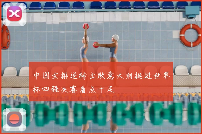 中国女排逆转击败意大利挺进世界杯四强决赛看点十足