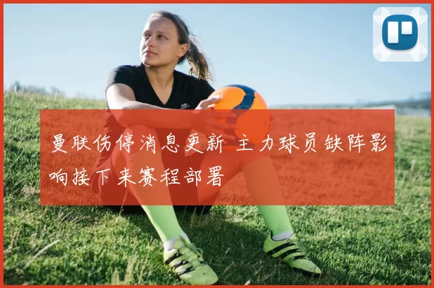 曼联伤停消息更新 主力球员缺阵影响接下来赛程部署