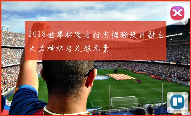 2018世界杯官方标志揭晓设计融合大力神杯与足球元素