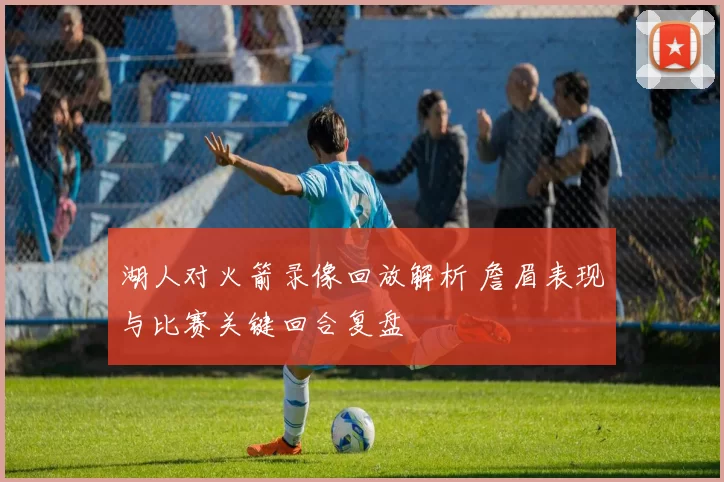 湖人对火箭录像回放解析 詹眉表现与比赛关键回合复盘