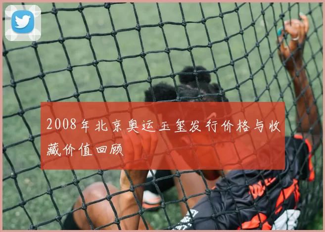 2008年北京奥运玉玺发行价格与收藏价值回顾