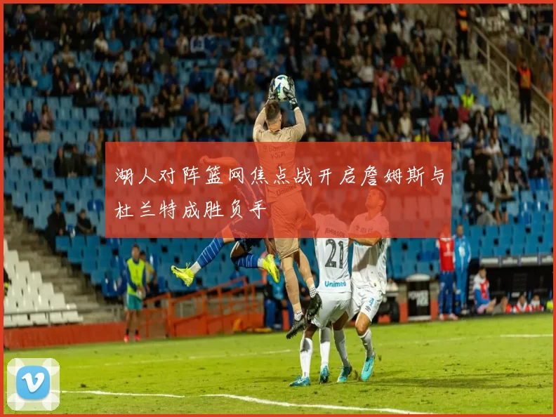 湖人对阵篮网焦点战开启詹姆斯与杜兰特成胜负手