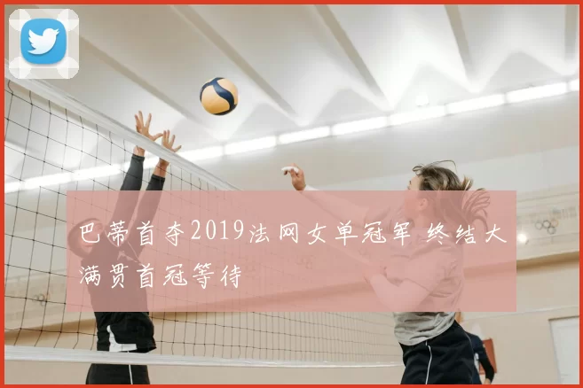 巴蒂首夺2019法网女单冠军 终结大满贯首冠等待
