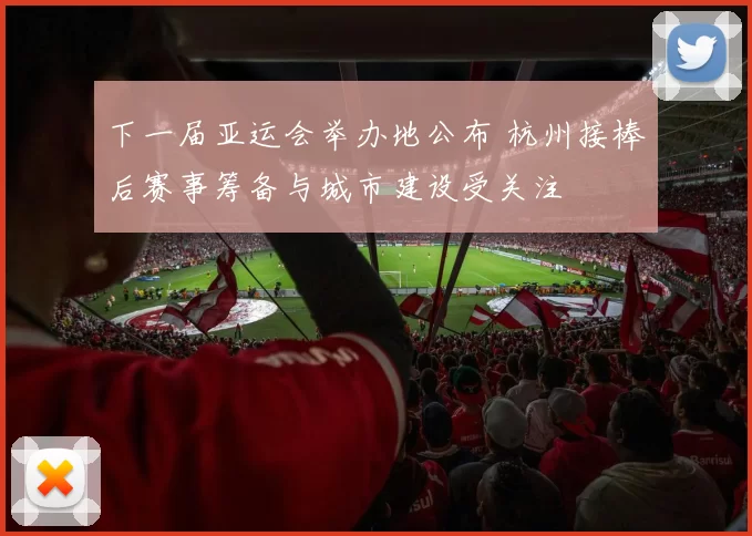 下一届亚运会举办地公布 杭州接棒后赛事筹备与城市建设受关注