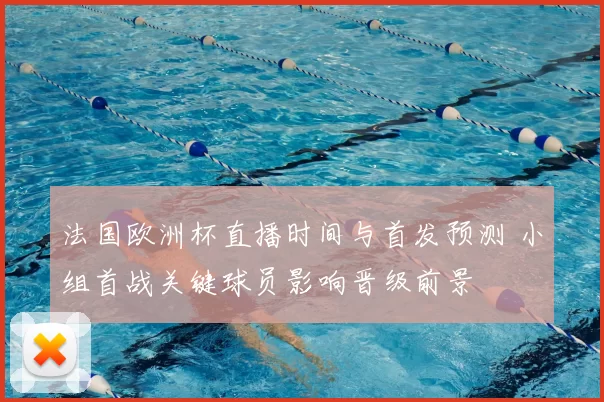 法国欧洲杯直播时间与首发预测 小组首战关键球员影响晋级前景