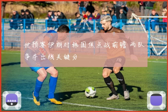 世预赛伊朗对韩国焦点战前瞻 两队争夺出线关键分