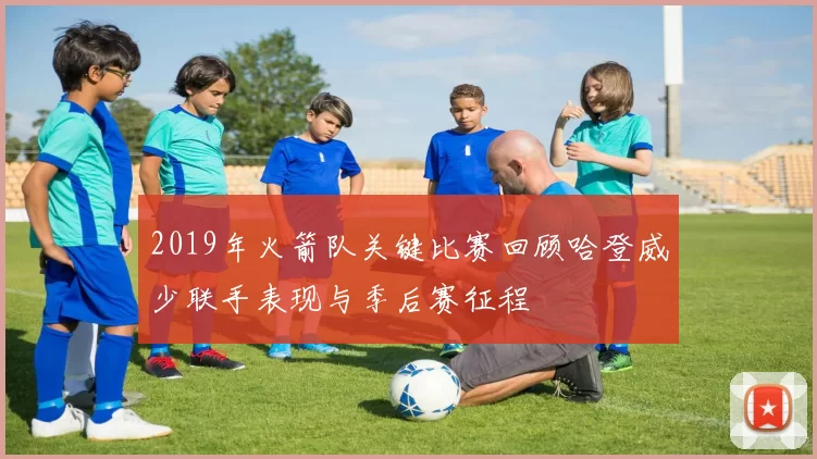 2019年火箭队关键比赛回顾哈登威少联手表现与季后赛征程