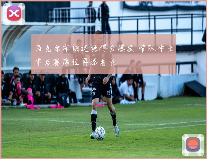 马克尔布朗连场得分爆发 带队冲击季后赛席位再添看点