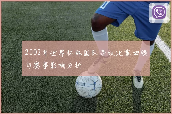 2002年世界杯韩国队争议比赛回顾与赛事影响分析