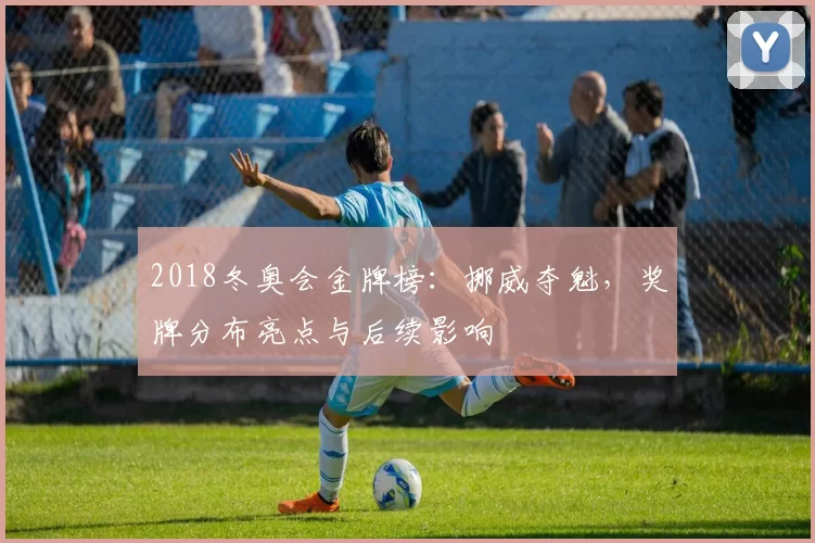 2018冬奥会金牌榜：挪威夺魁，奖牌分布亮点与后续影响