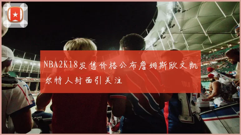 NBA2K18发售价格公布詹姆斯欧文凯尔特人封面引关注