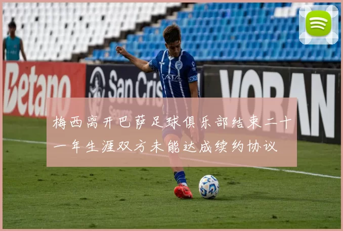 梅西离开巴萨足球俱乐部结束二十一年生涯双方未能达成续约协议