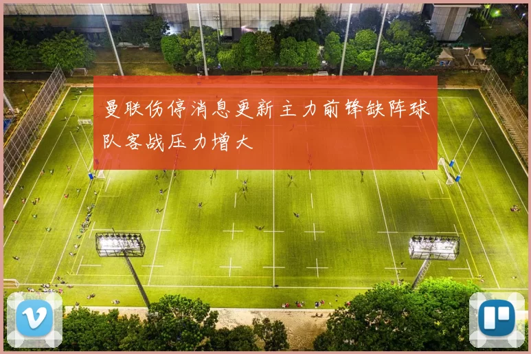 曼联伤停消息更新主力前锋缺阵球队客战压力增大