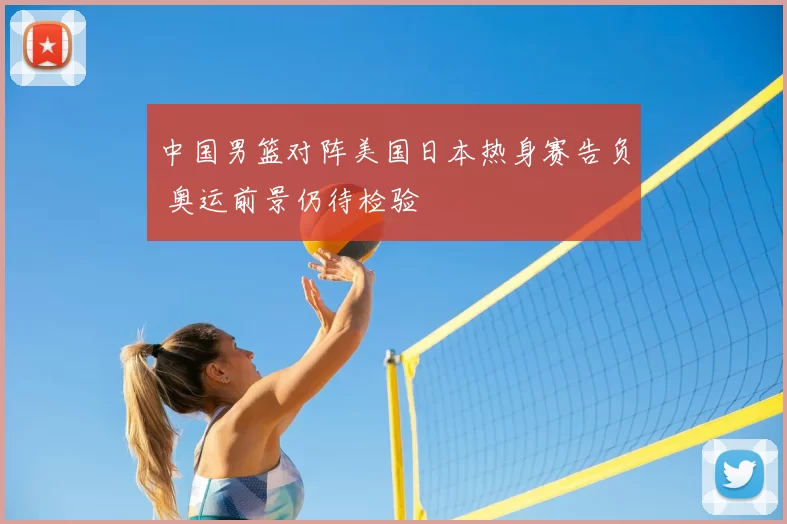 中国男篮对阵美国日本热身赛告负 奥运前景仍待检验